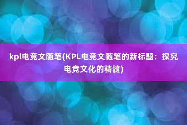 kpl电竞文随笔(KPL电竞文随笔的新标题：探究电竞文化的精髓)