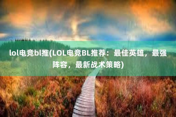 lol电竞bl推(LOL电竞BL推荐：最佳英雄，最强阵容，最新战术策略)