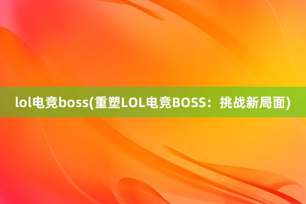 lol电竞boss(重塑LOL电竞BOSS：挑战新局面)