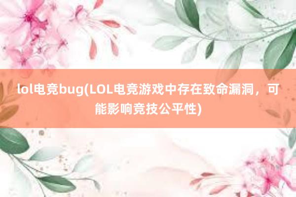 lol电竞bug(LOL电竞游戏中存在致命漏洞，可能影响竞技公平性)