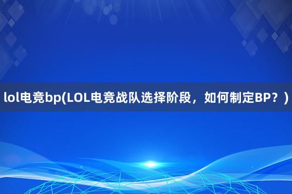 lol电竞bp(LOL电竞战队选择阶段，如何制定BP？)