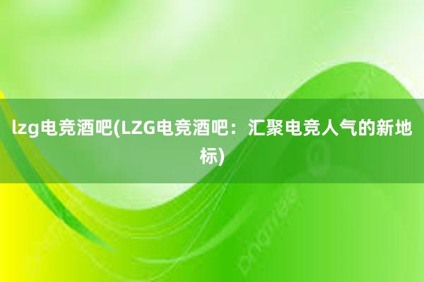 lzg电竞酒吧(LZG电竞酒吧：汇聚电竞人气的新地标)