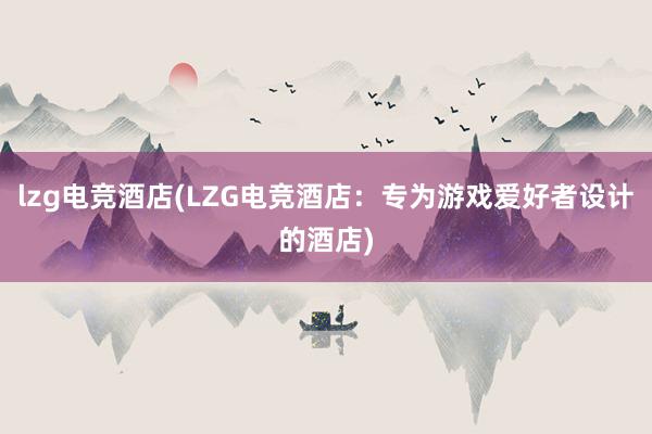 lzg电竞酒店(LZG电竞酒店：专为游戏爱好者设计的酒店)