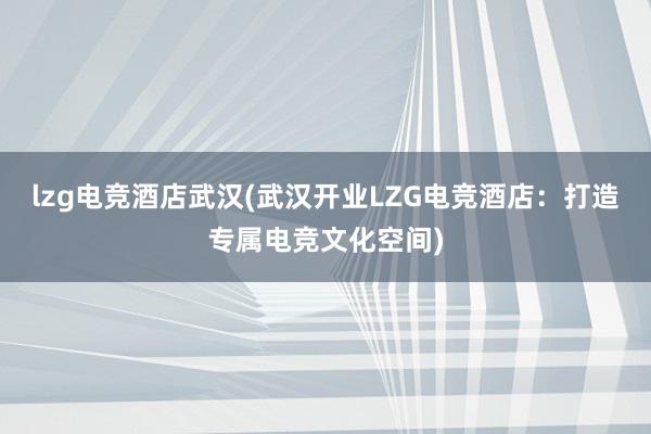 lzg电竞酒店武汉(武汉开业LZG电竞酒店：打造专属电竞文化空间)