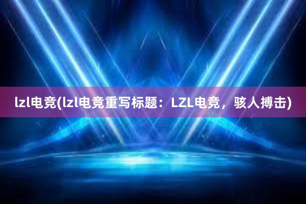 lzl电竞(lzl电竞重写标题：LZL电竞，骇人搏击)