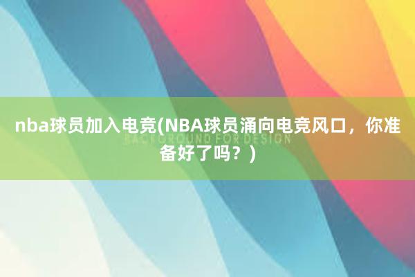 nba球员加入电竞(NBA球员涌向电竞风口，你准备好了吗？)