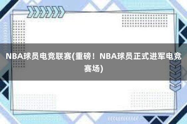 NBA球员电竞联赛(重磅！NBA球员正式进军电竞赛场)