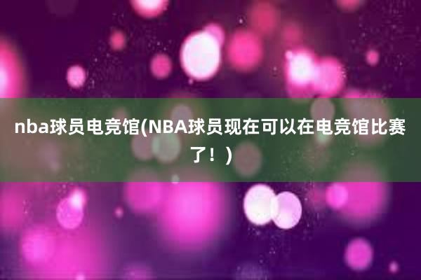 nba球员电竞馆(NBA球员现在可以在电竞馆比赛了！)