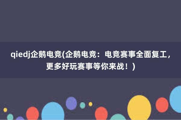 qiedj企鹅电竞(企鹅电竞：电竞赛事全面复工，更多好玩赛事等你来战！)