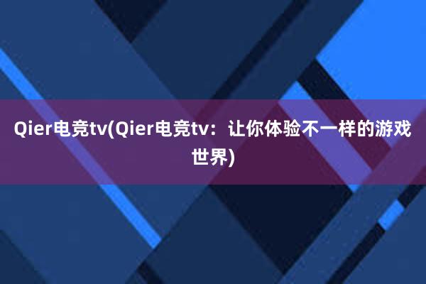 Qier电竞tv(Qier电竞tv：让你体验不一样的游戏世界)