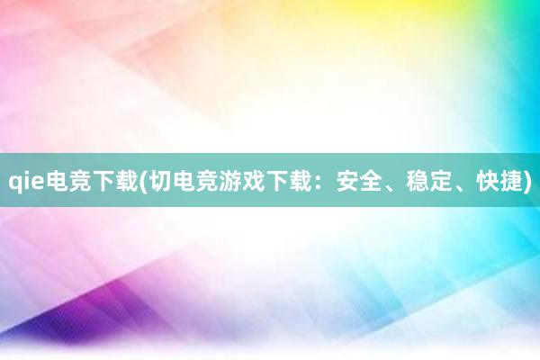 qie电竞下载(切电竞游戏下载：安全、稳定、快捷)