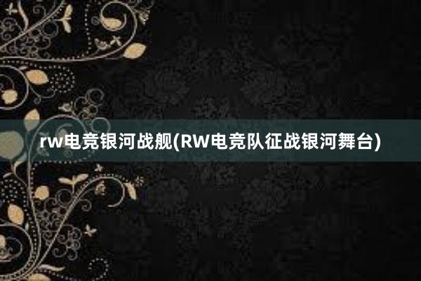 rw电竞银河战舰(RW电竞队征战银河舞台)