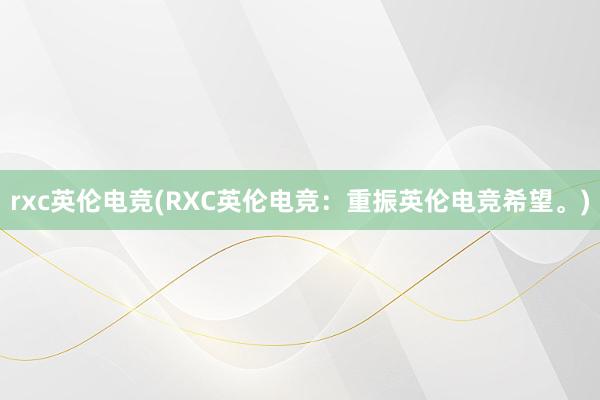 rxc英伦电竞(RXC英伦电竞：重振英伦电竞希望。)