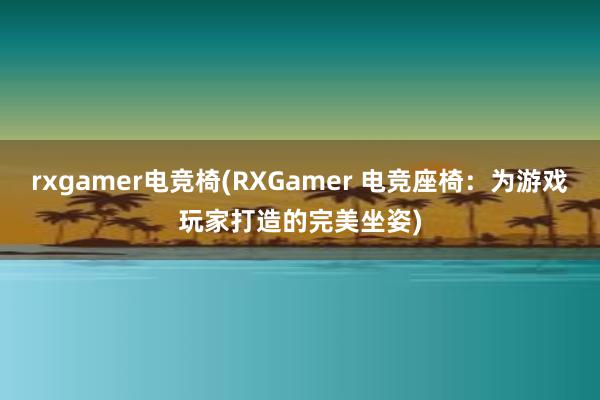 rxgamer电竞椅(RXGamer 电竞座椅：为游戏玩家打造的完美坐姿)