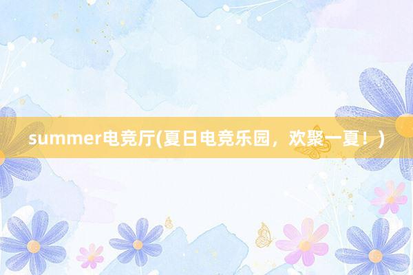 summer电竞厅(夏日电竞乐园，欢聚一夏！)