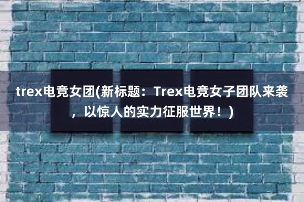 trex电竞女团(新标题：Trex电竞女子团队来袭，以惊人的实力征服世界！)