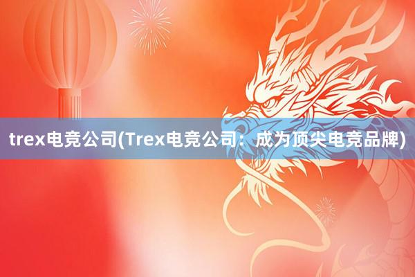 trex电竞公司(Trex电竞公司：成为顶尖电竞品牌)