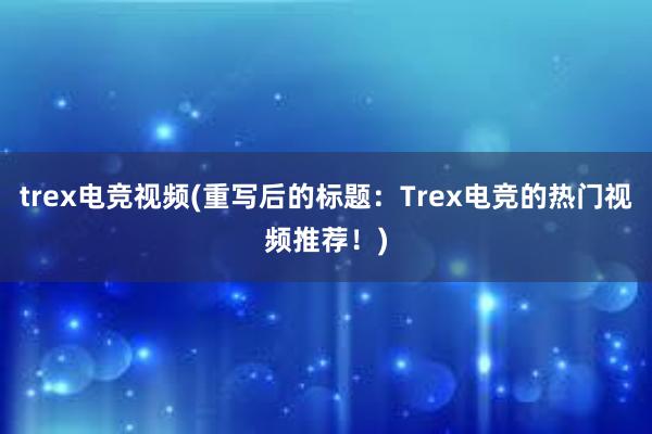 trex电竞视频(重写后的标题：Trex电竞的热门视频推荐！)