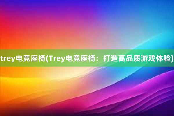 trey电竞座椅(Trey电竞座椅：打造高品质游戏体验)