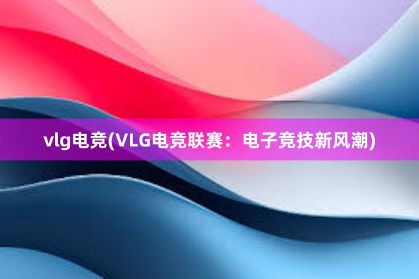 vlg电竞(VLG电竞联赛：电子竞技新风潮)