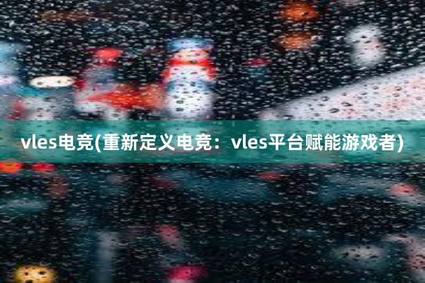 vles电竞(重新定义电竞：vles平台赋能游戏者)