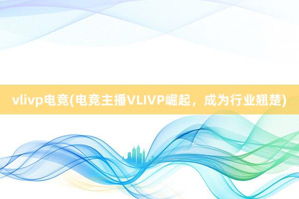 vlivp电竞(电竞主播VLIVP崛起，成为行业翘楚)