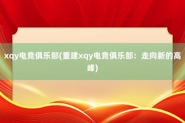 xqy电竞俱乐部(重建xqy电竞俱乐部：走向新的高峰)