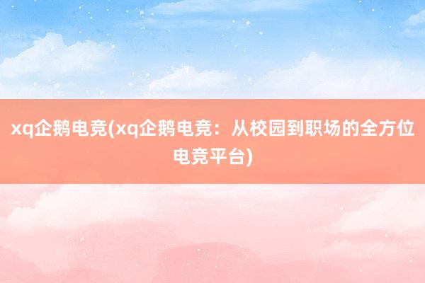 xq企鹅电竞(xq企鹅电竞：从校园到职场的全方位电竞平台)