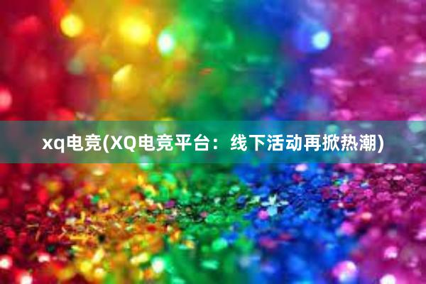 xq电竞(XQ电竞平台：线下活动再掀热潮)