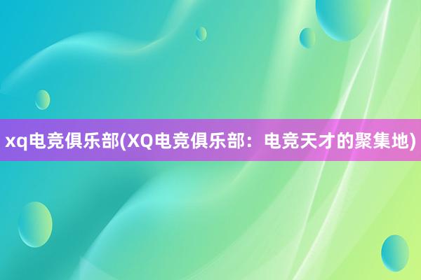 xq电竞俱乐部(XQ电竞俱乐部：电竞天才的聚集地)