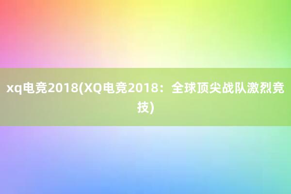 xq电竞2018(XQ电竞2018：全球顶尖战队激烈竞技)