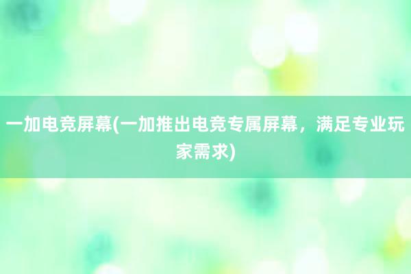 一加电竞屏幕(一加推出电竞专属屏幕，满足专业玩家需求)