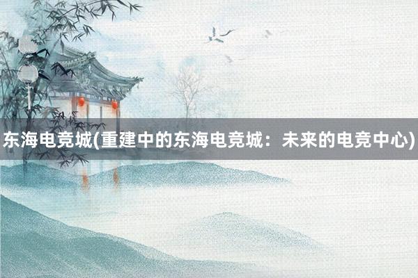 东海电竞城(重建中的东海电竞城：未来的电竞中心)