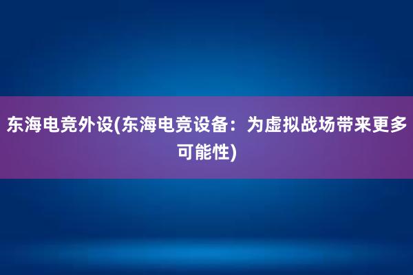 东海电竞外设(东海电竞设备：为虚拟战场带来更多可能性)