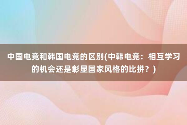 中国电竞和韩国电竞的区别(中韩电竞：相互学习的机会还是彰显国家风格的比拼？)