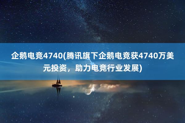 企鹅电竞4740(腾讯旗下企鹅电竞获4740万美元投资，助力电竞行业发展)