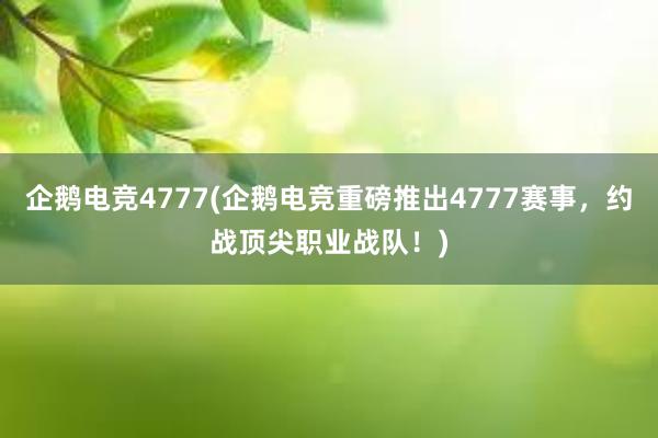 企鹅电竞4777(企鹅电竞重磅推出4777赛事，约战顶尖职业战队！)