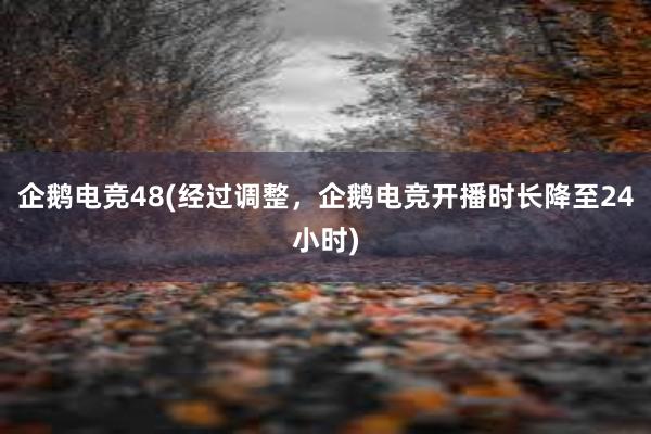 企鹅电竞48(经过调整，企鹅电竞开播时长降至24小时)