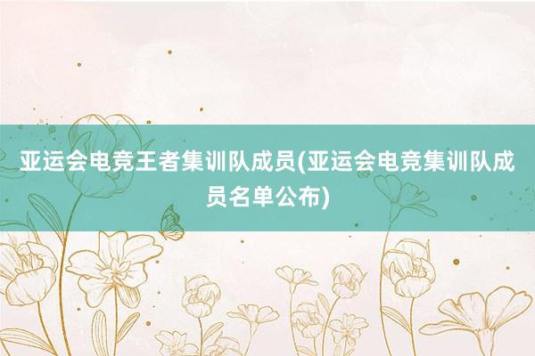 亚运会电竞王者集训队成员(亚运会电竞集训队成员名单公布)