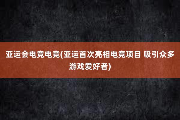 亚运会电竞电竞(亚运首次亮相电竞项目 吸引众多游戏爱好者)