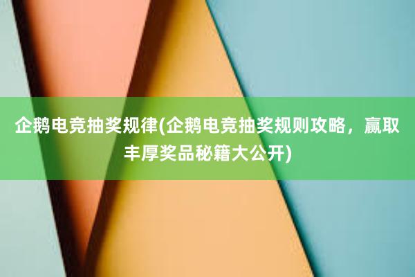 企鹅电竞抽奖规律(企鹅电竞抽奖规则攻略，赢取丰厚奖品秘籍大公开)