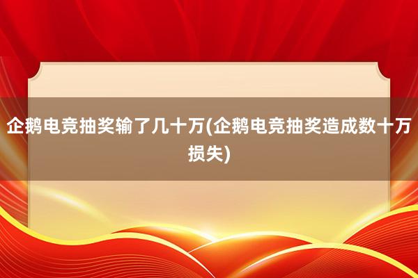 企鹅电竞抽奖输了几十万(企鹅电竞抽奖造成数十万损失)