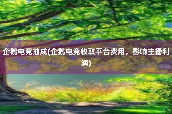 企鹅电竞抽成(企鹅电竞收取平台费用，影响主播利润)