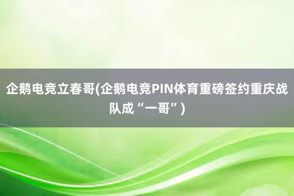 企鹅电竞立春哥(企鹅电竞PIN体育重磅签约重庆战队成“一哥”)