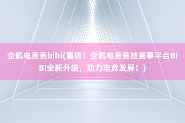 企鹅电竞竞bibi(重磅！企鹅电竞竞技赛事平台BIBI全新升级，助力电竞发展！)