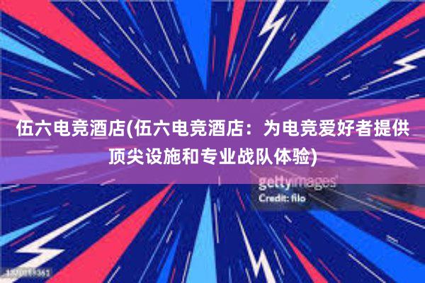 伍六电竞酒店(伍六电竞酒店：为电竞爱好者提供顶尖设施和专业战队体验)