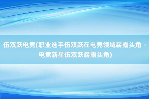 伍双跃电竞(职业选手伍双跃在电竞领域崭露头角 - 电竞新星伍双跃崭露头角)