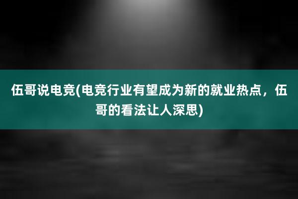 伍哥说电竞(电竞行业有望成为新的就业热点，伍哥的看法让人深思)