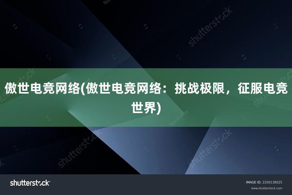 傲世电竞网络(傲世电竞网络：挑战极限，征服电竞世界)