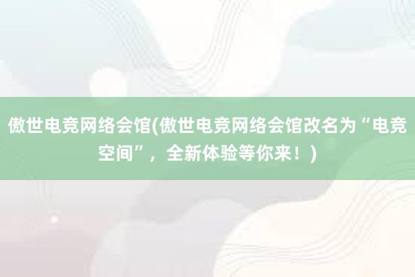 傲世电竞网络会馆(傲世电竞网络会馆改名为“电竞空间”，全新体验等你来！)